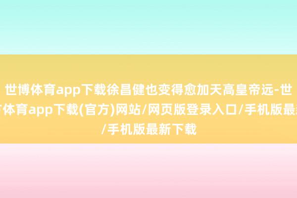 世博體育app下載徐昌健也變得愈加天高皇帝遠-世博官方體育app下載(官方)網站/網頁版登錄入口/手機版最新下載