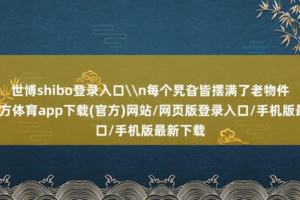 世博shibo登錄入口\n每個(gè)旯旮皆擺滿了老物件-世博官方體育app下載(官方)網(wǎng)站/網(wǎng)頁版登錄入口/手機(jī)版最新下載