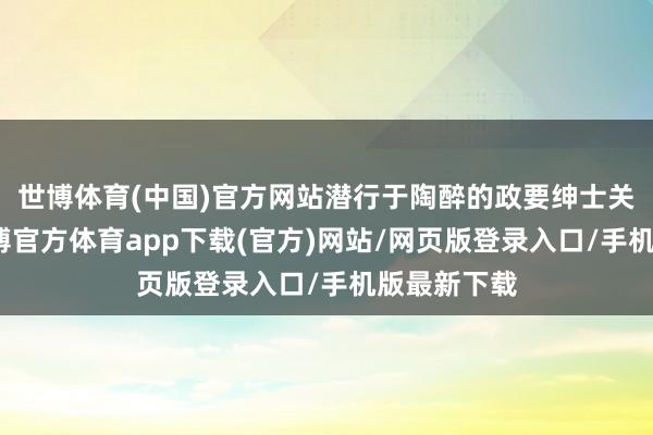 世博體育(中國)官方網(wǎng)站潛行于陶醉的政要紳士關(guān)連網(wǎng)中-世博官方體育app下載(官方)網(wǎng)站/網(wǎng)頁版登錄入口/手機版最新下載