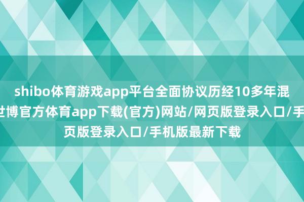 shibo體育游戲app平臺全面協議歷經10多年混沌道判達成-世博官方體育app下載(官方)網站/網頁版登錄入口/手機版最新下載