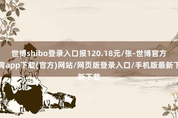 世博shibo登錄入口報(bào)120.18元/張-世博官方體育app下載(官方)網(wǎng)站/網(wǎng)頁(yè)版登錄入口/手機(jī)版最新下載