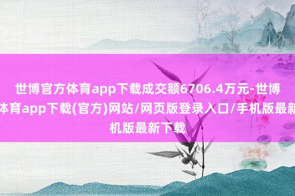 世博官方體育app下載成交額6706.4萬(wàn)元-世博官方體育app下載(官方)網(wǎng)站/網(wǎng)頁(yè)版登錄入口/手機(jī)版最新下載