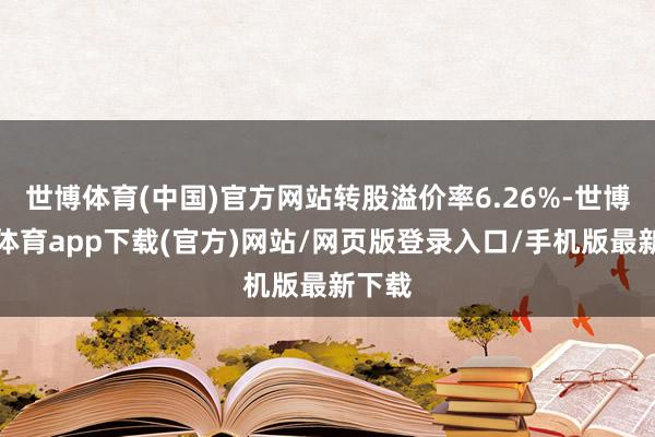 世博體育(中國)官方網(wǎng)站轉(zhuǎn)股溢價率6.26%-世博官方體育app下載(官方)網(wǎng)站/網(wǎng)頁版登錄入口/手機(jī)版最新下載
