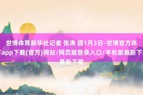 世博體育新華社記者 張濤 攝1月3日-世博官方體育app下載(官方)網站/網頁版登錄入口/手機版最新下載