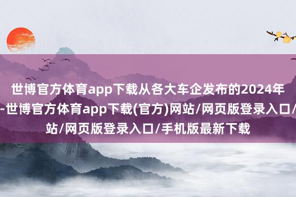 世博官方體育app下載從各大車企發布的2024年度銷量數據來看-世博官方體育app下載(官方)網站/網頁版登錄入口/手機版最新下載