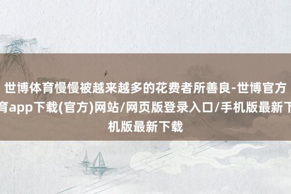 世博體育慢慢被越來越多的花費(fèi)者所善良-世博官方體育app下載(官方)網(wǎng)站/網(wǎng)頁版登錄入口/手機(jī)版最新下載