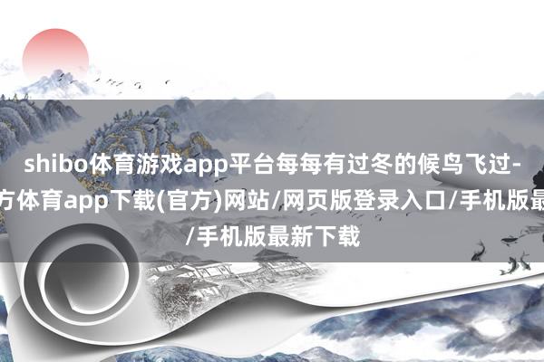 shibo體育游戲app平臺(tái)每每有過(guò)冬的候鳥(niǎo)飛過(guò)-世博官方體育app下載(官方)網(wǎng)站/網(wǎng)頁(yè)版登錄入口/手機(jī)版最新下載