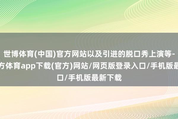 世博體育(中國)官方網(wǎng)站以及引進(jìn)的脫口秀上演等-世博官方體育app下載(官方)網(wǎng)站/網(wǎng)頁版登錄入口/手機(jī)版最新下載