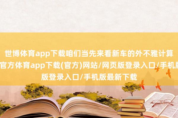 世博體育app下載咱們當(dāng)先來看新車的外不雅計(jì)算方面-世博官方體育app下載(官方)網(wǎng)站/網(wǎng)頁(yè)版登錄入口/手機(jī)版最新下載