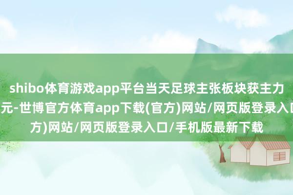 shibo體育游戲app平臺當天足球主張板塊獲主力資金凈流出3.42億元-世博官方體育app下載(官方)網站/網頁版登錄入口/手機版最新下載