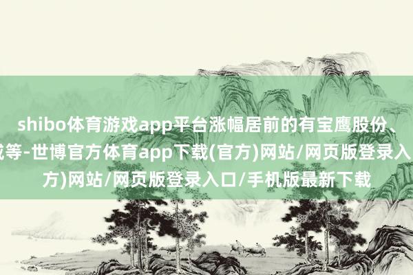 shibo體育游戲app平臺漲幅居前的有寶鷹股份、東信和平、*ST迪威等-世博官方體育app下載(官方)網(wǎng)站/網(wǎng)頁版登錄入口/手機版最新下載