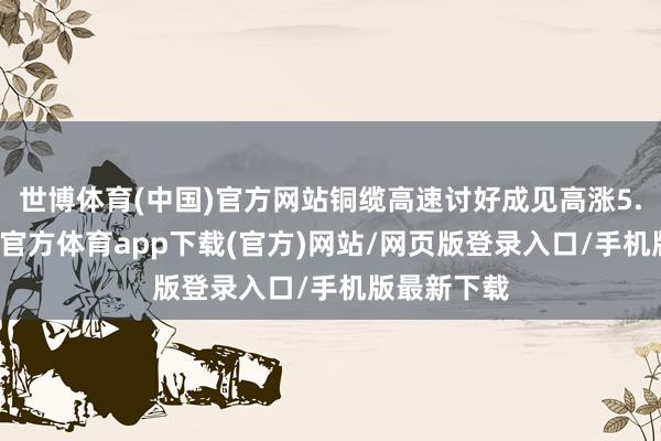 世博體育(中國)官方網站銅纜高速討好成見高漲5.47%-世博官方體育app下載(官方)網站/網頁版登錄入口/手機版最新下載