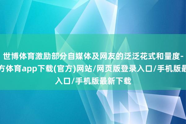 世博體育激勵(lì)部分自媒體及網(wǎng)友的泛泛花式和量度-世博官方體育app下載(官方)網(wǎng)站/網(wǎng)頁版登錄入口/手機(jī)版最新下載