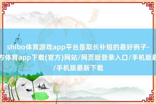 shibo體育游戲app平臺是取長補短的最好例子-世博官方體育app下載(官方)網站/網頁版登錄入口/手機版最新下載