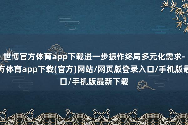 世博官方體育app下載進一步振作終局多元化需求-世博官方體育app下載(官方)網站/網頁版登錄入口/手機版最新下載