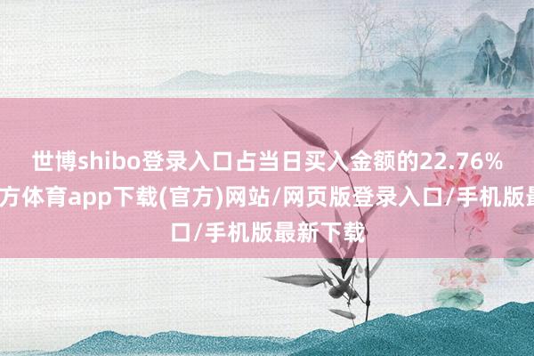 世博shibo登錄入口占當日買入金額的22.76%-世博官方體育app下載(官方)網站/網頁版登錄入口/手機版最新下載