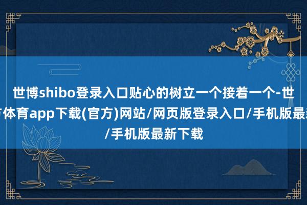 世博shibo登錄入口貼心的樹立一個接著一個-世博官方體育app下載(官方)網站/網頁版登錄入口/手機版最新下載