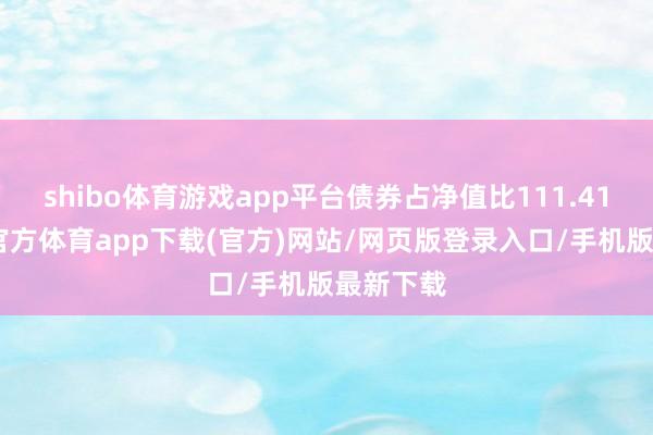 shibo體育游戲app平臺債券占凈值比111.41%-世博官方體育app下載(官方)網(wǎng)站/網(wǎng)頁版登錄入口/手機版最新下載