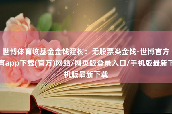 世博體育該基金金錢建樹：無股票類金錢-世博官方體育app下載(官方)網站/網頁版登錄入口/手機版最新下載