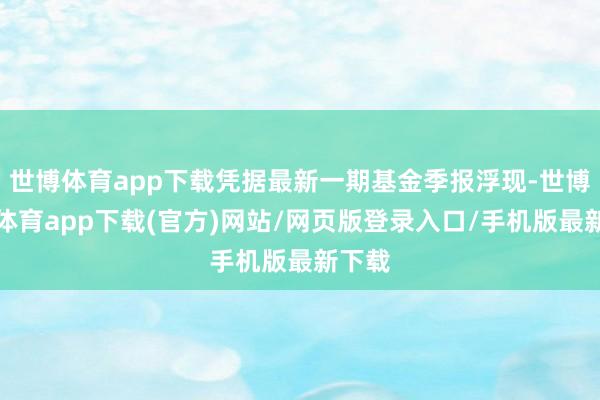 世博體育app下載憑據(jù)最新一期基金季報浮現(xiàn)-世博官方體育app下載(官方)網(wǎng)站/網(wǎng)頁版登錄入口/手機(jī)版最新下載