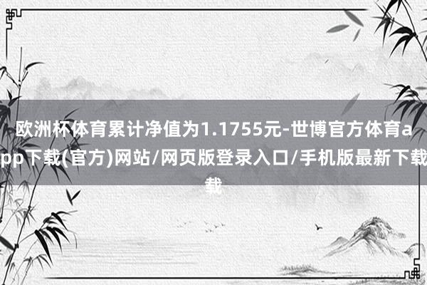 歐洲杯體育累計凈值為1.1755元-世博官方體育app下載(官方)網(wǎng)站/網(wǎng)頁版登錄入口/手機版最新下載