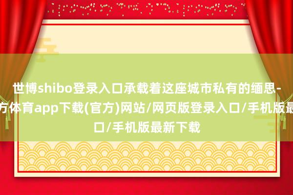 世博shibo登錄入口承載著這座城市私有的緬思-世博官方體育app下載(官方)網站/網頁版登錄入口/手機版最新下載