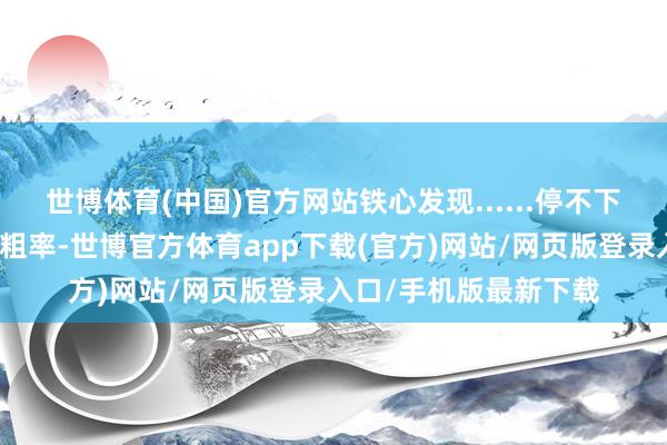 世博體育(中國)官方網站鐵心發現......停不下來！劇情節律緊湊不粗率-世博官方體育app下載(官方)網站/網頁版登錄入口/手機版最新下載