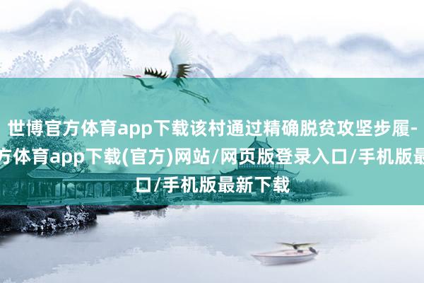 世博官方體育app下載該村通過(guò)精確脫貧攻堅(jiān)步履-世博官方體育app下載(官方)網(wǎng)站/網(wǎng)頁(yè)版登錄入口/手機(jī)版最新下載