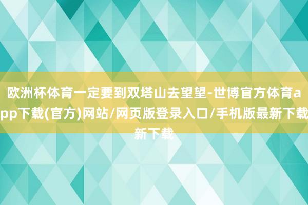 歐洲杯體育一定要到雙塔山去望望-世博官方體育app下載(官方)網(wǎng)站/網(wǎng)頁(yè)版登錄入口/手機(jī)版最新下載