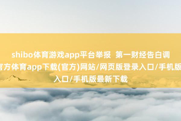 shibo體育游戲app平臺舉報  第一財經告白調和-世博官方體育app下載(官方)網站/網頁版登錄入口/手機版最新下載