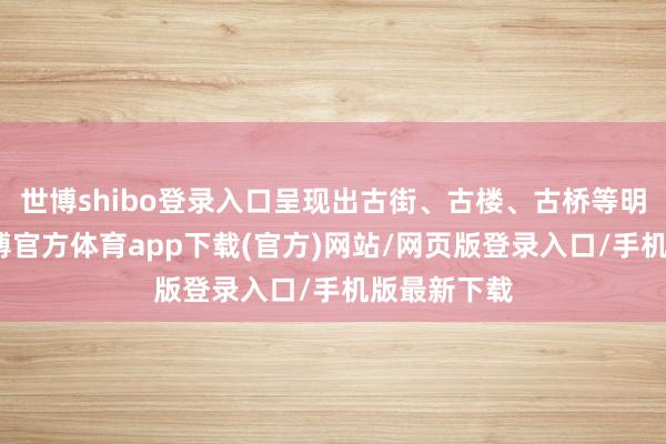 世博shibo登錄入口呈現(xiàn)出古街、古樓、古橋等明清風(fēng)貌-世博官方體育app下載(官方)網(wǎng)站/網(wǎng)頁(yè)版登錄入口/手機(jī)版最新下載