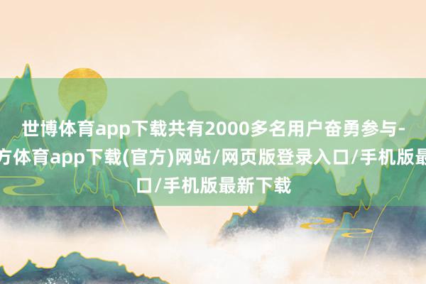 世博體育app下載共有2000多名用戶奮勇參與-世博官方體育app下載(官方)網站/網頁版登錄入口/手機版最新下載