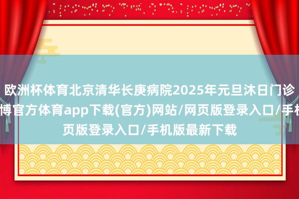 歐洲杯體育北京清華長庚病院2025年元旦沐日門診出診安排-世博官方體育app下載(官方)網(wǎng)站/網(wǎng)頁版登錄入口/手機(jī)版最新下載