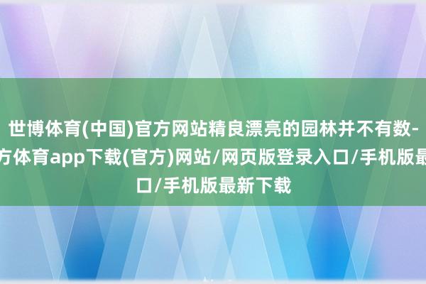 世博體育(中國)官方網(wǎng)站精良漂亮的園林并不有數(shù)-世博官方體育app下載(官方)網(wǎng)站/網(wǎng)頁版登錄入口/手機版最新下載