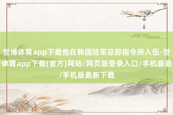世博體育app下載他在韓國陸軍總部指令所入伍-世博官方體育app下載(官方)網站/網頁版登錄入口/手機版最新下載