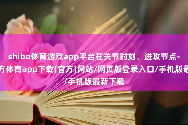 shibo體育游戲app平臺在關(guān)節(jié)時(shí)刻、進(jìn)攻節(jié)點(diǎn)-世博官方體育app下載(官方)網(wǎng)站/網(wǎng)頁版登錄入口/手機(jī)版最新下載