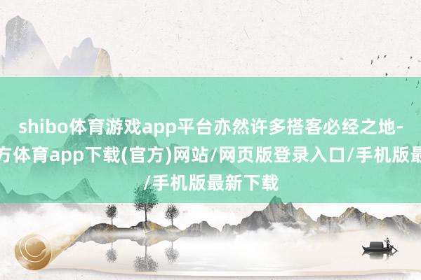 shibo體育游戲app平臺亦然許多搭客必經之地-世博官方體育app下載(官方)網站/網頁版登錄入口/手機版最新下載