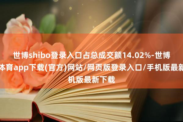 世博shibo登錄入口占總成交額14.02%-世博官方體育app下載(官方)網站/網頁版登錄入口/手機版最新下載