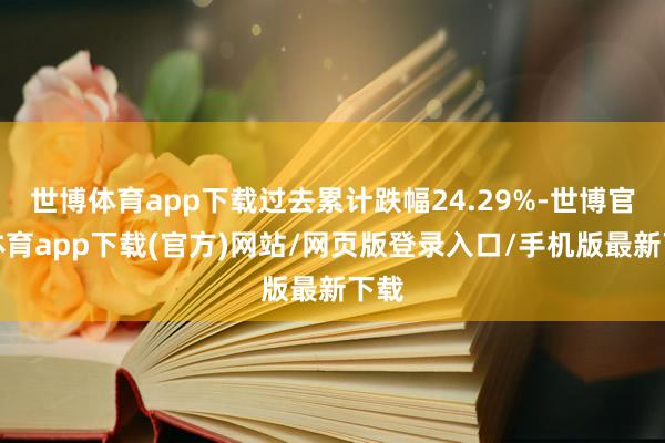 世博體育app下載過去累計跌幅24.29%-世博官方體育app下載(官方)網站/網頁版登錄入口/手機版最新下載
