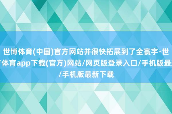 世博體育(中國)官方網站并很快拓展到了全寰宇-世博官方體育app下載(官方)網站/網頁版登錄入口/手機版最新下載