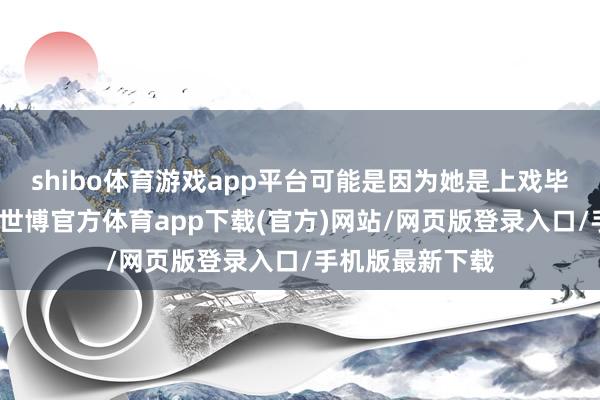 shibo體育游戲app平臺可能是因為她是上戲畢業的科班演員-世博官方體育app下載(官方)網站/網頁版登錄入口/手機版最新下載