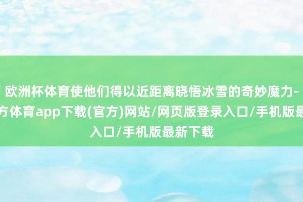 歐洲杯體育使他們得以近距離曉悟冰雪的奇妙魔力-世博官方體育app下載(官方)網站/網頁版登錄入口/手機版最新下載