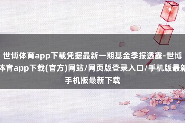 世博體育app下載憑據(jù)最新一期基金季報(bào)透露-世博官方體育app下載(官方)網(wǎng)站/網(wǎng)頁(yè)版登錄入口/手機(jī)版最新下載