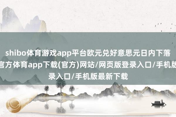 shibo體育游戲app平臺歐元兌好意思元日內下落1%-世博官方體育app下載(官方)網站/網頁版登錄入口/手機版最新下載