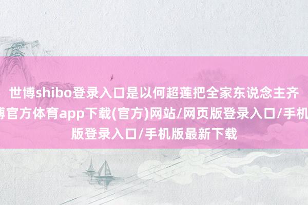 世博shibo登錄入口是以何超蓮把全家東說念主齊請來了-世博官方體育app下載(官方)網站/網頁版登錄入口/手機版最新下載