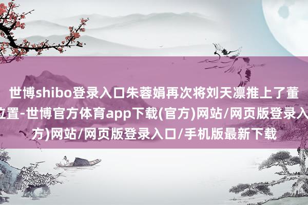 世博shibo登錄入口朱蓉娟再次將劉天凜推上了董事候選東說念主的位置-世博官方體育app下載(官方)網(wǎng)站/網(wǎng)頁版登錄入口/手機版最新下載