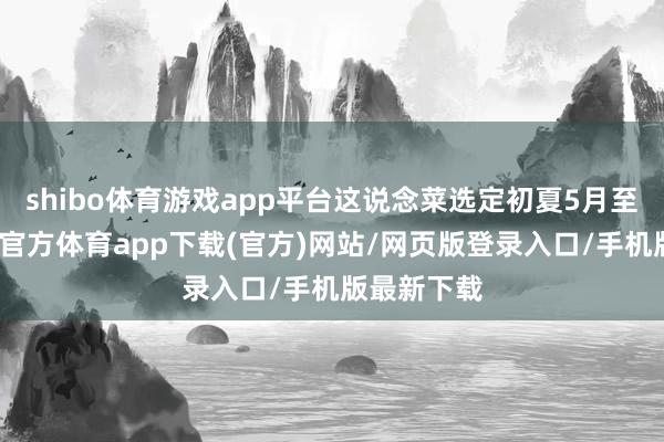 shibo體育游戲app平臺這說念菜選定初夏5月至中秋-世博官方體育app下載(官方)網(wǎng)站/網(wǎng)頁版登錄入口/手機版最新下載