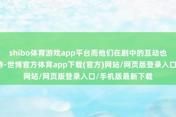 shibo體育游戲app平臺(tái)而他們?cè)趧≈械幕?dòng)也讓東談主倍感期待-世博官方體育app下載(官方)網(wǎng)站/網(wǎng)頁(yè)版登錄入口/手機(jī)版最新下載