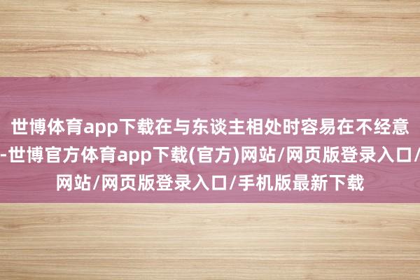 世博體育app下載在與東談主相處時容易在不經意間得罪別東談主-世博官方體育app下載(官方)網站/網頁版登錄入口/手機版最新下載