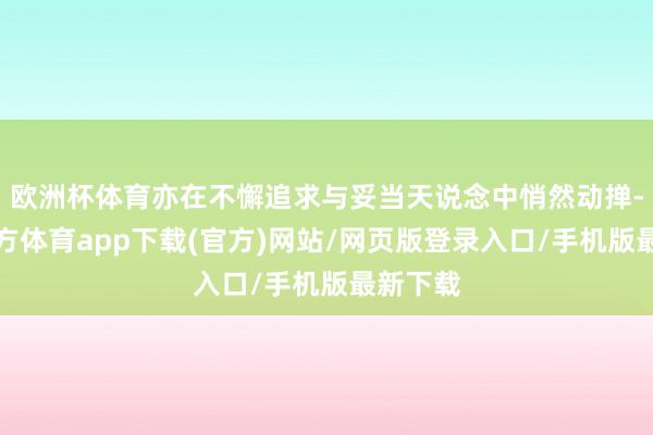 歐洲杯體育亦在不懈追求與妥當天說念中悄然動撣-世博官方體育app下載(官方)網(wǎng)站/網(wǎng)頁版登錄入口/手機版最新下載